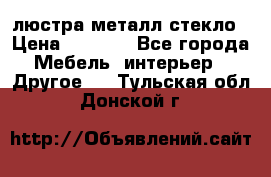 люстра металл стекло › Цена ­ 1 000 - Все города Мебель, интерьер » Другое   . Тульская обл.,Донской г.